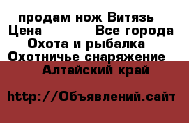 продам нож Витязь › Цена ­ 3 600 - Все города Охота и рыбалка » Охотничье снаряжение   . Алтайский край